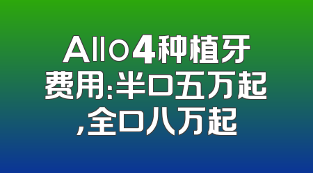 Allo4种植牙费用：半口五万起，全口八万起