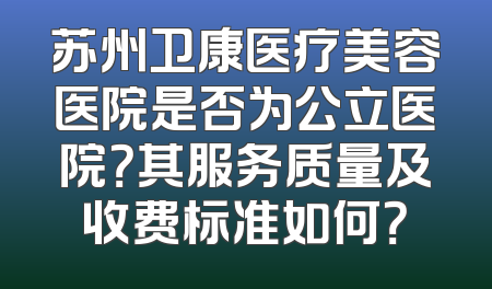 苏州卫康医疗美容医院是否为公立医院？其服务质量及收费标准如何？