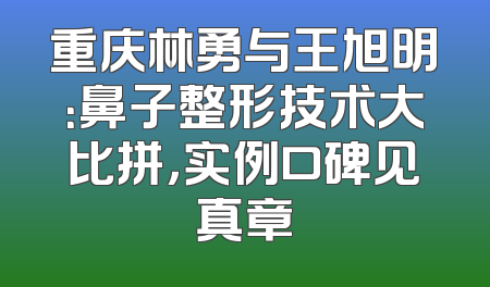重庆林勇与王旭明：鼻子整形技术大比拼，实例口碑见真章