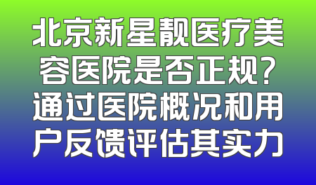 北京新星靓医疗美容医院是否正规？通过医院概况和用户反馈评估其实力