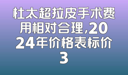 杜太超拉皮手术费用相对合理，2024年价格表标价3