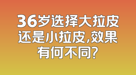 36岁选择大拉皮还是小拉皮，效果有何不同？