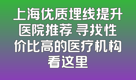 上海优质埋线提升医院推荐 寻找性价比高的医疗机构看这里