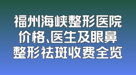 福州海峡整形医院价格、医生及眼鼻整形祛斑收费全览