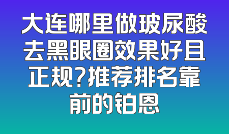 大连哪里做玻尿酸去黑眼圈效果好且正规？推荐排名靠前的铂恩