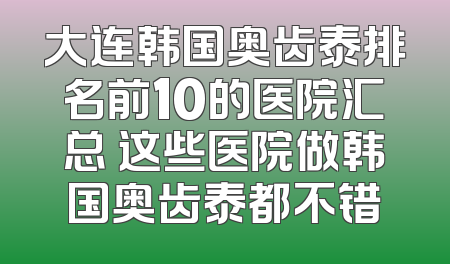 大连韩国奥齿泰排名前10的医院汇总 这些医院做韩国奥齿泰都不错