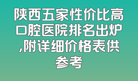 陕西五家性价比高口腔医院排名出炉，附详细价格表供参考