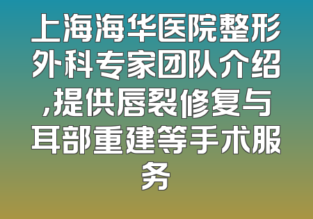 上海海华医院整形外科专家团队介绍，提供唇裂修复与耳部重建等手术服务