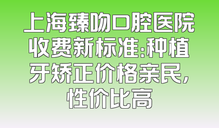 上海臻吻口腔医院收费新标准：种植牙矫正价格亲民，性价比高