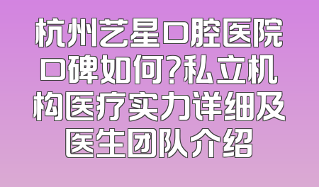 杭州艺星口腔医院口碑如何？私立机构医疗实力详细及医生团队介绍