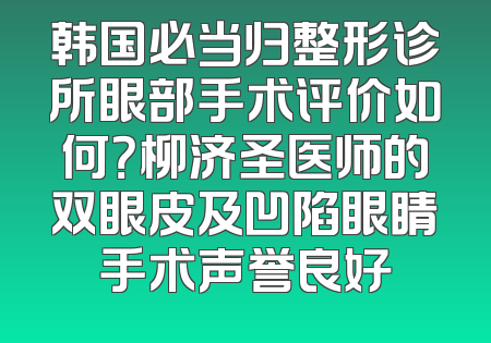 韩国必当归整形诊所眼部手术评价如何？柳济圣医师的双眼皮及凹陷眼睛手术声誉良好