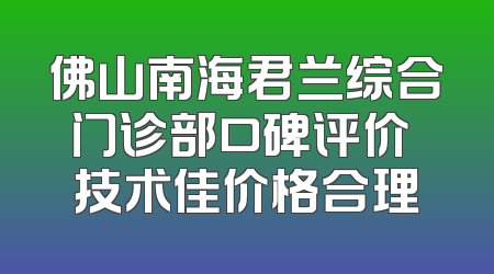 佛山南海君兰综合门诊部口碑评价 技术佳价格合理