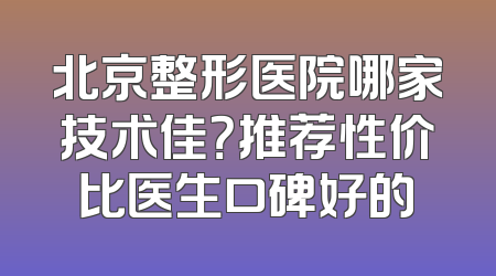北京整形医院哪家技术佳？推荐性价比医生口碑好的