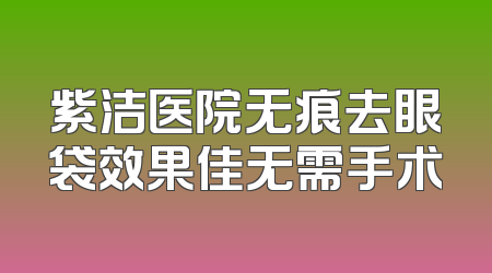 紫洁医院无痕去眼袋效果佳无需手术