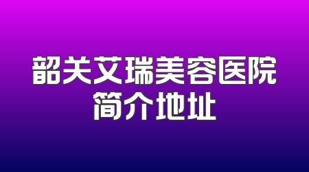 韶关艾瑞美容医院简介地址