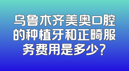 乌鲁木齐美奥口腔的种植牙和正畸服务费用是多少？
