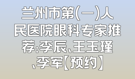 兰州市第(一)人民医院眼科专家推荐：李辰、王玉瑾、李军【预约】