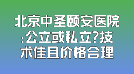 北京中圣颐安医院：公立或私立？技术佳且价格合理