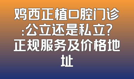 鸡西正植口腔门诊：公立还是私立？正规服务及价格地址