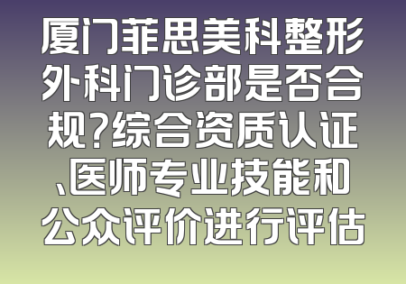 厦门菲思美科整形外科门诊部是否合规？综合资质认证、医师专业技能和公众评价进行评估