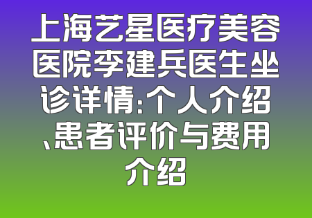 上海艺星医疗美容医院李建兵医生坐诊详情：个人介绍、患者评价与费用介绍