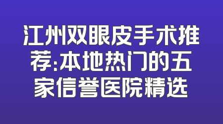 江州双眼皮手术推荐：本地热门的五家信誉医院精选