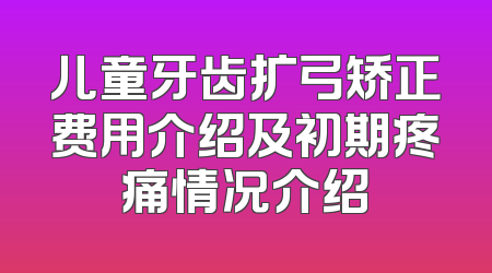 儿童牙齿扩弓矫正费用介绍及初期疼痛情况介绍