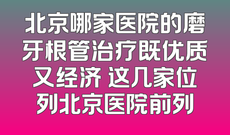 北京哪家医院的磨牙根管治疗既优质又经济 这几家位列北京医院前列