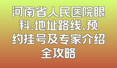 河南省人民医院眼科：地址路线、预约挂号及专家介绍全攻略