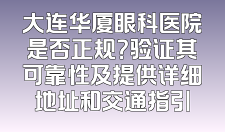 大连华厦眼科医院是否正规？验证其可靠性及提供详细地址和交通指引