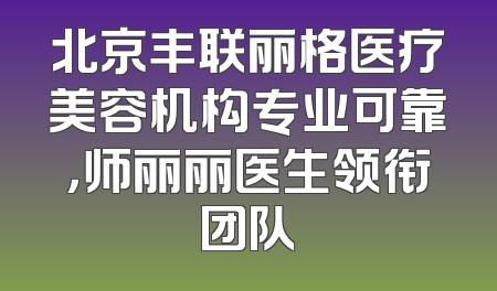 北京丰联丽格医疗美容机构专业可靠，师丽丽医生领衔团队