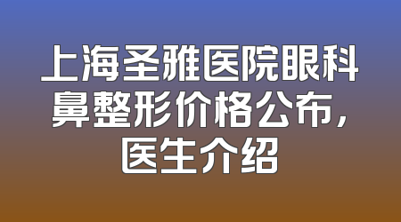 上海圣雅医院眼科鼻整形价格公布，医生介绍
