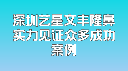 深圳艺星文丰隆鼻实力见证众多成功案例