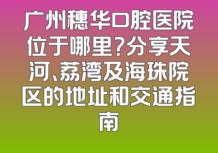 广州穗华口腔医院位于哪里？分享天河、荔湾及海珠院区的地址和交通指南