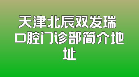 天津北辰双发瑞珒口腔门诊部简介地址