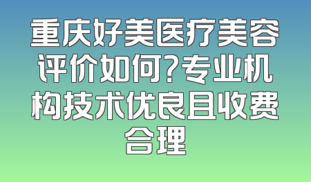 重庆好美医疗美容评价如何？专业机构技术优良且收费合理