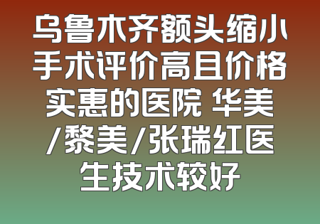 乌鲁木齐额头缩小手术评价高且价格实惠的医院 华美/黎美/张瑞红医生技术较好