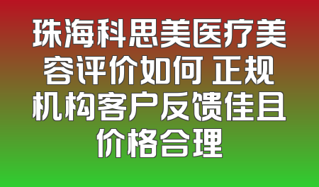珠海科思美医疗美容评价如何 正规机构客户反馈佳且价格合理