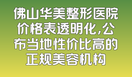 佛山华美整形医院价格表透明化，公布当地性价比高的正规美容机构