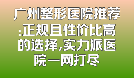 广州整形医院推荐：正规且性价比高的选择，实力派医院一网打尽