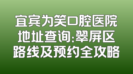宜宾为笑口腔医院地址查询：翠屏区路线及预约全攻略
