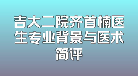 吉大二院齐首楠医生专业背景与医术简评