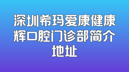深圳希玛爱康健康辉口腔门诊部简介地址
