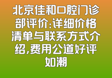 北京佳和口腔门诊部评价：详细价格清单与联系方式介绍，费用公道好评如潮