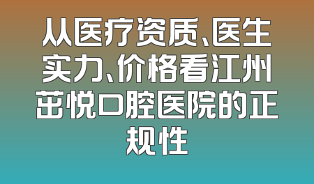 从医疗资质、医生实力、价格看江州茁悦口腔医院的正规性