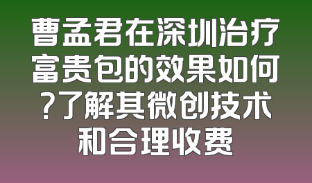曹孟君在深圳治疗富贵包的效果如何？了解其微创技术和合理收费