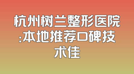 杭州树兰整形医院：本地推荐口碑技术佳