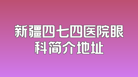 新疆四七四医院眼科简介地址