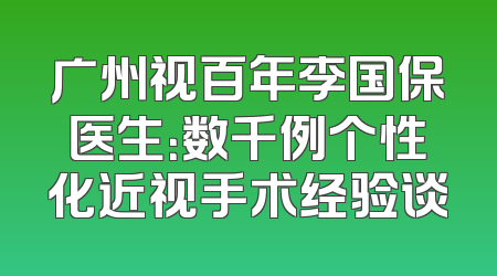 广州视百年李国保医生：数千例个性化近视手术经验谈