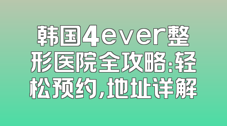 韩国4ever整形医院全攻略：轻松预约，地址详解